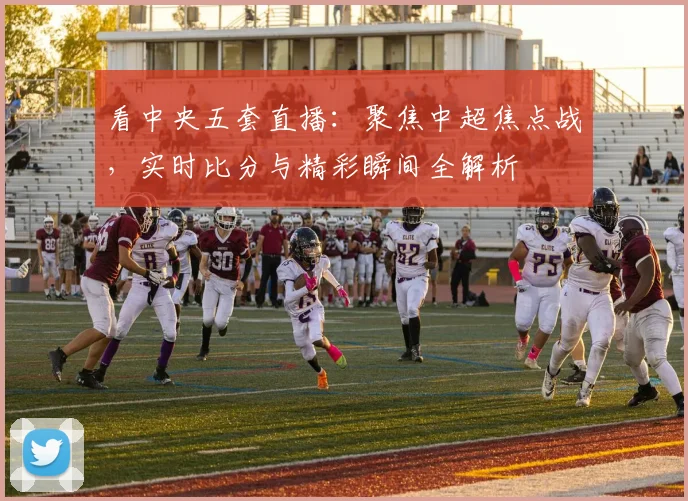 看中央五套直播:聚焦中超焦点战,实时比分与精彩瞬间全解析