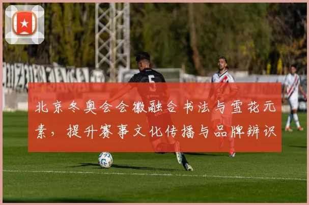 北京冬奥会会徽融合书法与雪花元素,提升赛事文化传播与品牌辨识度