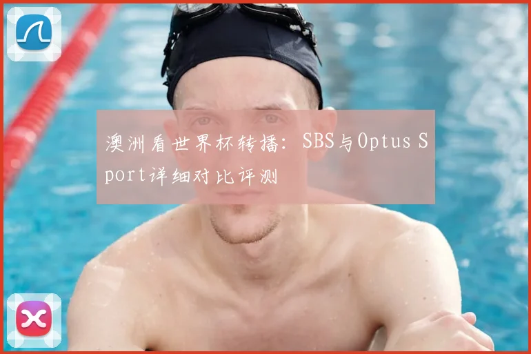 澳洲看世界杯转播：SBS与Optus Sport详细对比评测