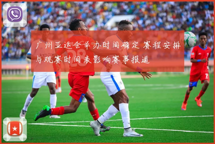 广州亚运会举办时间确定 赛程安排与观赛时间表影响赛事报道