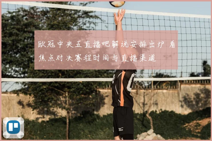 欧冠中央五直播吧解说安排出炉 看焦点对决赛程时间与直播渠道