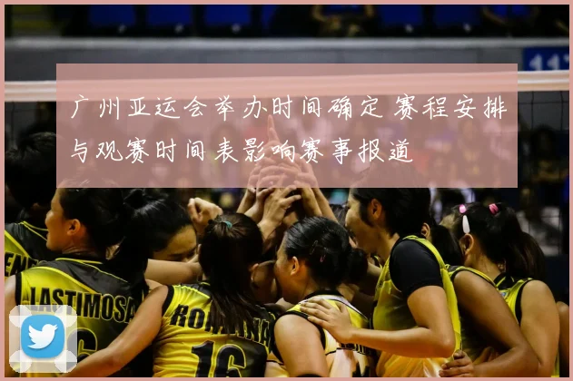 广州亚运会举办时间确定 赛程安排与观赛时间表影响赛事报道