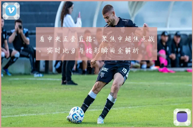 看中央五套直播:聚焦中超焦点战,实时比分与精彩瞬间全解析
