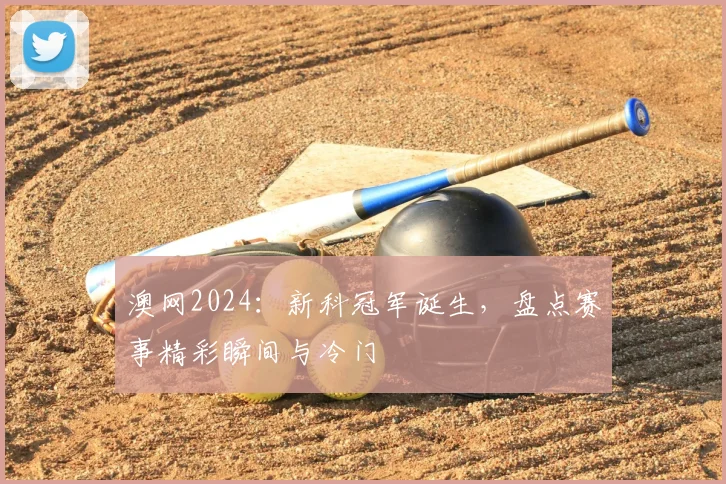 澳网2024：新科冠军诞生，盘点赛事精彩瞬间与冷门